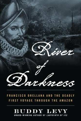 River of Darkness Francisco Orellana and the Deadly First Voyage through the Amazon