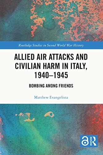 Allied Air Attacks and Civilian Harm in Italy, 1940–1945: Bombing among Friends (Routledge Studies in Second World War History)