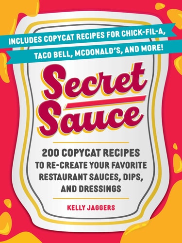 Secret Sauce 200 Copycat Recipes to Re-Create Your Favorite Restaurant Sauces, Dips, and Dressings