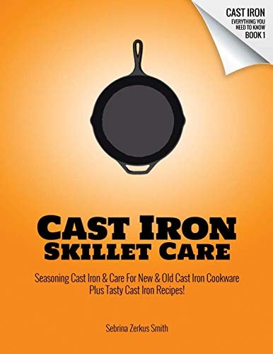 Cast Iron Skillet Care Seasoning Cast Iron and Care for New and Old Cast Iron Cookware Plus Tasty Cast Iron Skillet Recipes