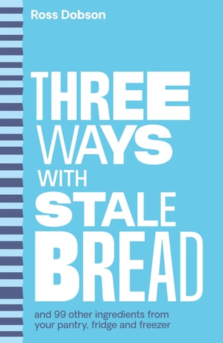 3 Ways With... : Stale Bread and 99 Other Things You'll Find in Your Pantry, Fridge or Freezer
