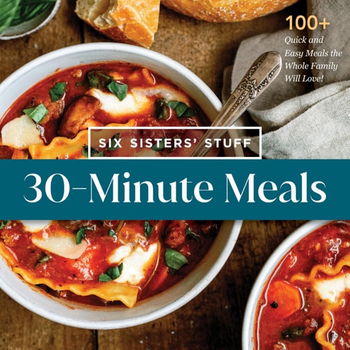 30-Minute Meals with Six Sisters' Stuff 100+ Quick and Easy Meals the Whole Family Will Love!