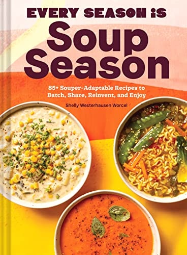Every Season Is Soup Season 85+ Souper-Adaptable Recipes to Batch, Share, Reinvent, and Enjoy