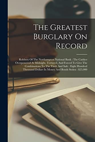 The Greatest Burglary On Record: Robbery Of The Northampton National Bank: The Cashier Overpowered At Midnight, Tortured, And Forced To Give The ... Dollars In Money And Bonds Stolen: $25,000