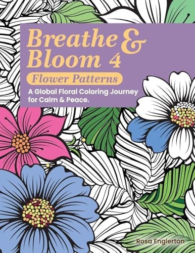 Breathe & Bloom 4 - Flower Patterns. A Global Floral Coloring Journey for Calm & Peace.: A soothing coloring experience to help teens and adults ... recharge through art and conscious breathing.