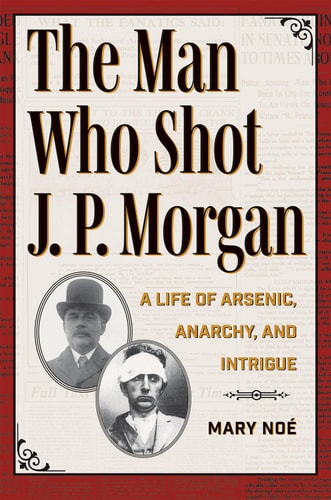 The Man Who Shot J. P. Morgan: A Life of Arsenic, Anarchy, and Intrigue (True Crime History)