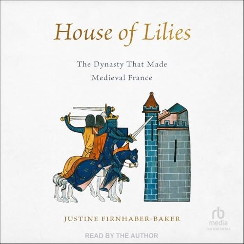 House of Lilies: The Dynasty That Made Medieval France