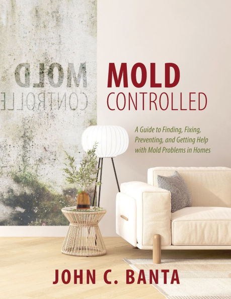 Mold Controlled: A Guide to Finding, Fixing, Preventing and Getting Help with Mold Problems in Homes