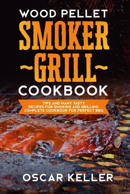 Wood Pellet Smoker Grill Cookbook: Tips and Many Tasty Recipes For Smoking and Grilling - Complete Cookbook For Perfect BBQ