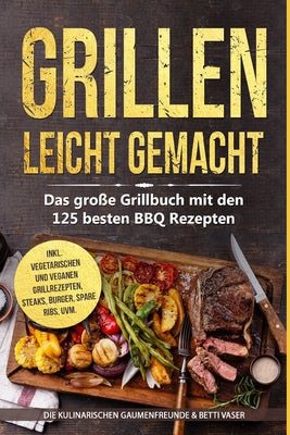 Grillen leicht gemacht: Das große Grillbuch mit den 125 besten BBQ Rezepten! inkl. vegetarischen und veganen Grillrezepten, Steaks, Burger, Spare Ribs
