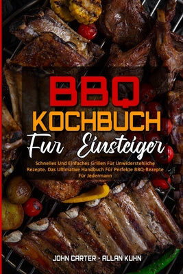 BBQ-Kochbuch Für Einsteiger: Schnelles Und Einfaches Grillen Für Unwiderstehliche Rezepte. Das Ultimative Handbuch Für Perfekte BBQ-Rezepte Für Jederm