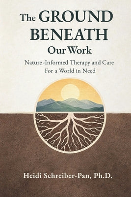 The Ground Beneath Our Work: Nature-Informed Therapy and Care for a World in Need (Nature-Informed Practice)