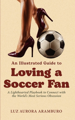 An Illustrated Guide to Loving a Soccer Fan: A Lighthearted Playbook to Connect with the World's Most Serious Obsession (Loving a Fan)