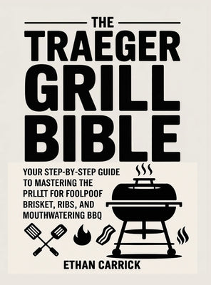 The Traeger Grill Bible: Your Step-by-Step Guide to Mastering the Pellet Grill for Foolproof Brisket, Ribs, and Mouthwatering BBQ.