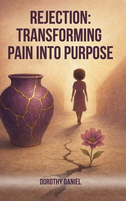 Rejection: Transforming Pain Into Purpose A Memoir Of Pain, Faith, And Finding Myself