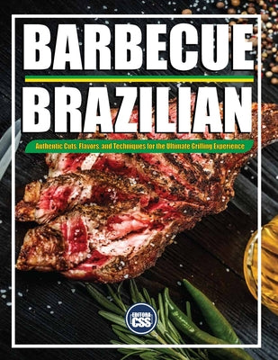 Brazilian BBQ: Authentic Cuts, Flavors, and Techniques for the Ultimate Grilling Experience: Meat, Music, and Fire - The Complete Brazilian BBQ Experi