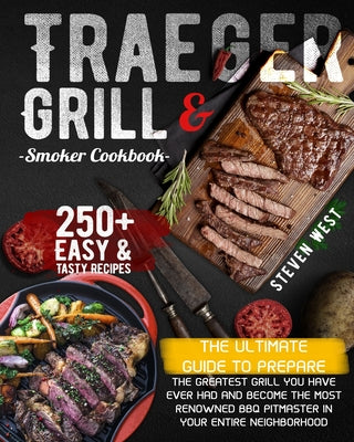 Traeger Grill & Smoker Cookbook: The Complete Guide to Prepare the Greatest Grill You Have Ever Had and Become the Most Renowned BBQ Pitmasters in You