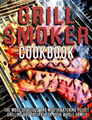 Grill Smoker Cookbook: The Most Delicious and Mouthwatering Pellet Grilling BBQ For Your Whole Family