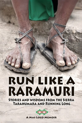 Run Like A Raramuri: Stories and Wisdoms from the Sierra Tarahumara and Running Long