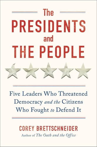 The Presidents and the People Five Leaders Who Threatened Democracy and the Citizens Who Fought to Defend It