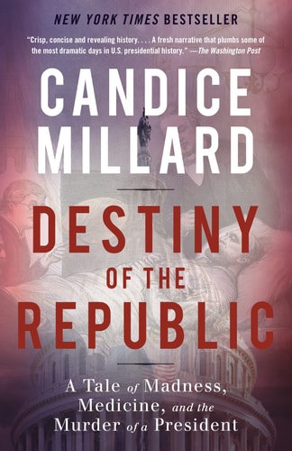 Destiny of the Republic A Tale of Madness, Medicine and the Murder of a President