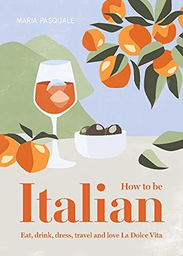 How to Be Italian: Eat, Drink, Dress, Travel and Love La Dolce Vita