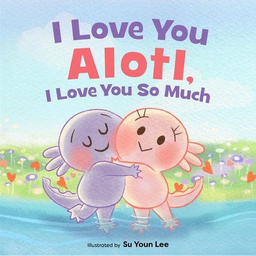 I Love You Alotl, I Love You So Much An Axolotl Book