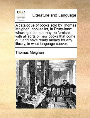 A catalogue of books sold by Thomas Meighan, bookseller, in Drury-lane: where gentlemen may be furnish'd with all sorts of new books that come out, ... for any library, in what language soever.