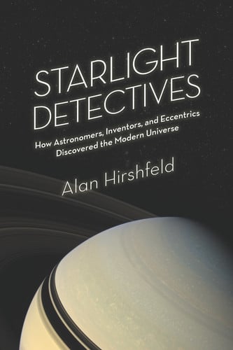 Starlight Detectives How Astronomers, Inventors, and Eccentrics Discovered the Modern Universe