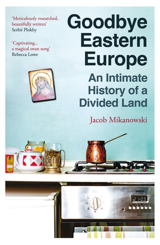 Goodbye, Eastern Europe: An Intimate History of a Divided Land