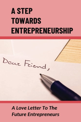 A Step Towards Entrepreneurship: A Love Letter To The Future Entrepreneurs: Steps For Success As An Entrepreneur