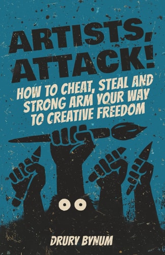 Artists, Attack! How to Cheat, Steal and Strong Arm Your Way To Creative Freedom