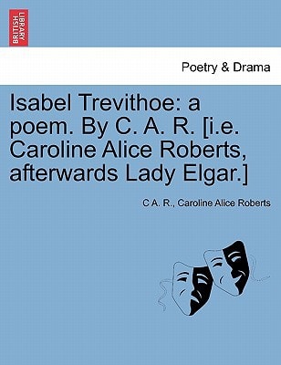 Isabel Trevithoe: a poem. By C. A. R. [i.e. Caroline Alice Roberts, afterwards Lady Elgar.]