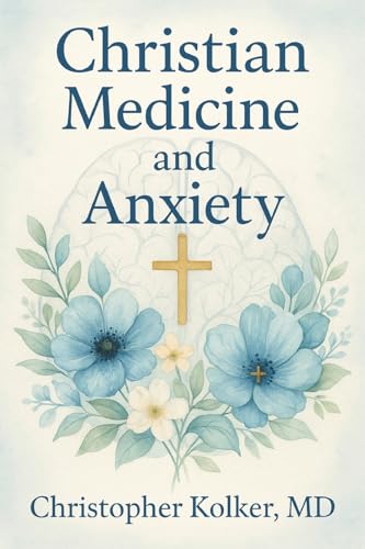 Christian Medicine and Anxiety: The Etiology and Treatment of Anxiety for All Who Proclaim Jesus Christ as Their Savior