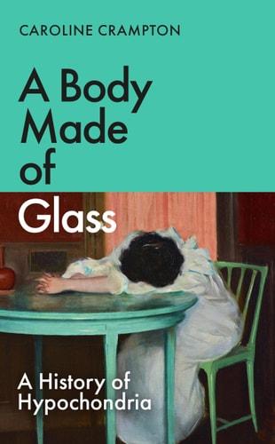 A Body Made of Glass: A Cultural History of Hypochondria
