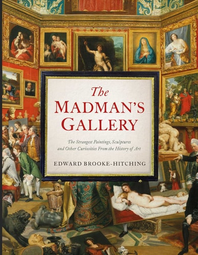The Madman's Gallery: The Strangest Paintings, Sculptures and Other Curiosities from the History of Art