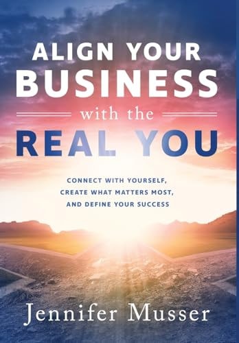 Align Your Business with the Real You Connect with Yourself, Create What Matters Most, and Define Your Success