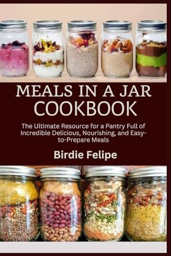 Meals in a Jar Cookbook The Ultimate Resource for a Pantry Full of Incredible, Delicious, Nourishing, and Easy-to-Prepare Meals.