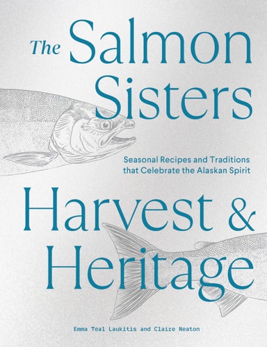 The Salmon Sisters: Harvest & Heritage Seasonal Recipes and Traditions that Celebrate the Alaskan Spirit