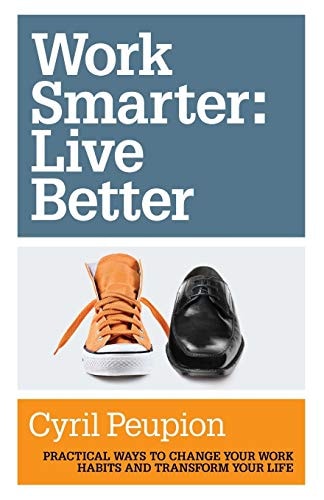 Work Smarter Live Better : Practical Ways to Change Your Work Habits and Transform Your Life