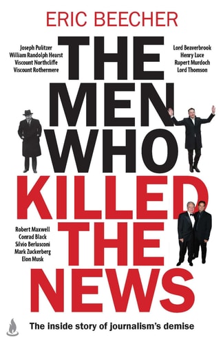 The Men Who Killed the News: The inside story of how media moguls abused their power, manipulated the truth and distorted democracy