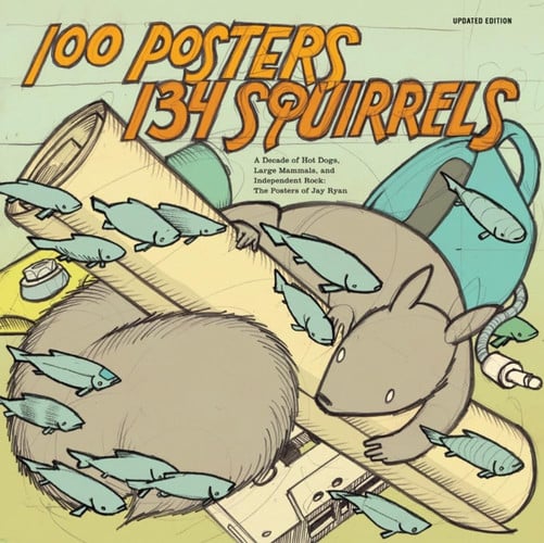 100 Posters, 134 Squirrels A Decade of Hot Dogs, Large Mammals, and Independent Rock : the Posters of Jay Ryan