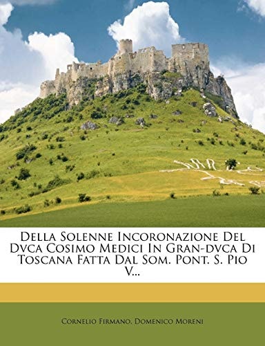 Della Solenne Incoronazione del Dvca Cosimo Medici in Gran-Dvca Di Toscana Fatta Dal SOM. Pont. S. Pio V... (Italian Edition)