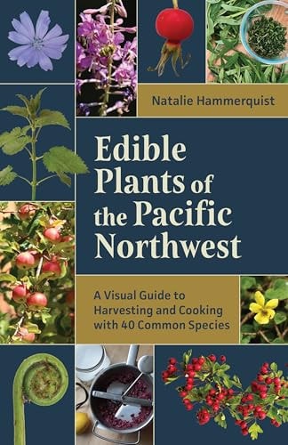Edible Plants of the Pacific Northwest A Visual Guide to Harvesting and Cooking with 40 Common Species