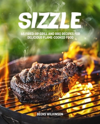 Sizzle: 80 Fired-Up Grill and BBQ Recipes for Delicious Flame-Cooked Food