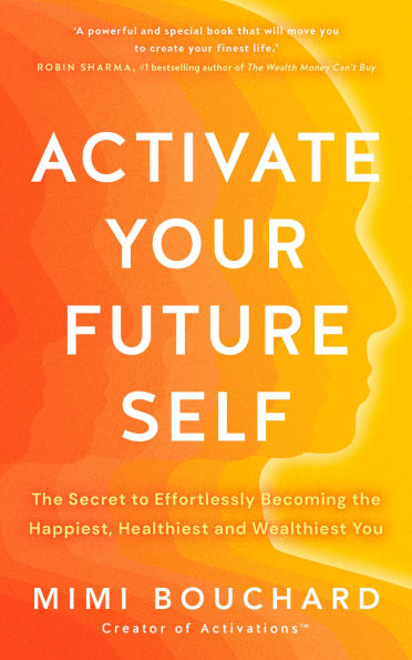 Activate Your Future Self: The Secret to Effortlessly Becoming the Happiest, Healthiest and Wealthiest You