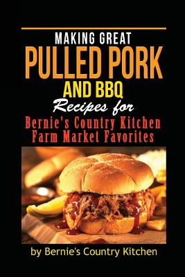 Making Great Pulled Pork and BBQ: Recipes for Bernie's Country Kitchen Farm Market Favorites