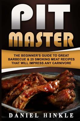 Pit Master: The Beginner's Guide To Great Barbecue & 25 Smoking Meat Recipes That Will Impress Any Carnivore + Bonus 10 Must-Try Bbq Sauces (Dh Kitchen #63)