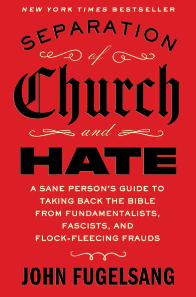 Separation of Church and Hate: A Sane Person's Guide to Taking Back the Bible from Fundamentalists, Fascists, and Flock-Fleecing Frauds