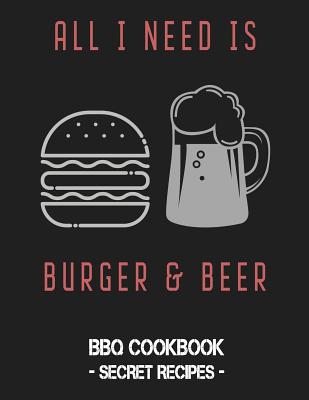 All I Need Is Burger & Beer: BBQ Cookbook - Secret Recipes for Men